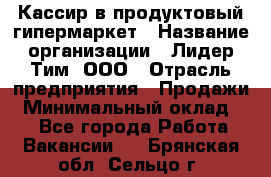 Кассир в продуктовый гипермаркет › Название организации ­ Лидер Тим, ООО › Отрасль предприятия ­ Продажи › Минимальный оклад ­ 1 - Все города Работа » Вакансии   . Брянская обл.,Сельцо г.